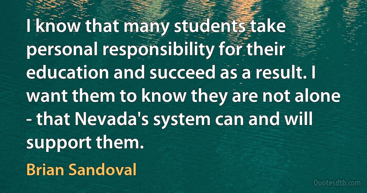 I know that many students take personal responsibility for their education and succeed as a result. I want them to know they are not alone - that Nevada's system can and will support them. (Brian Sandoval)