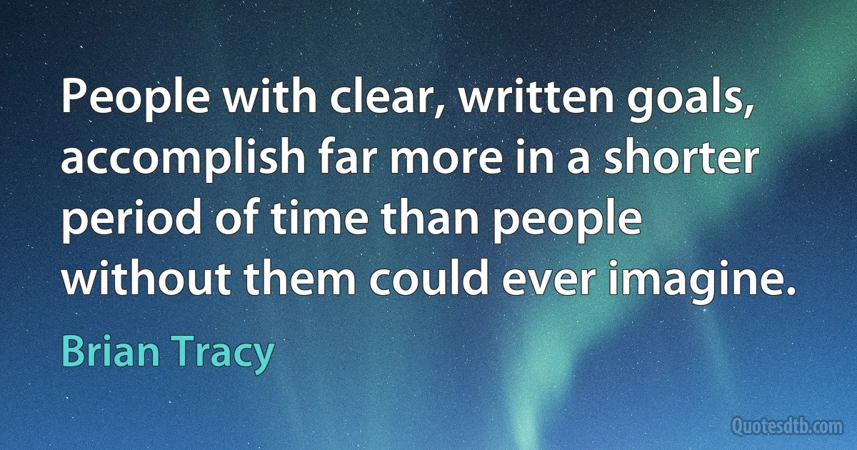 People with clear, written goals, accomplish far more in a shorter period of time than people without them could ever imagine. (Brian Tracy)