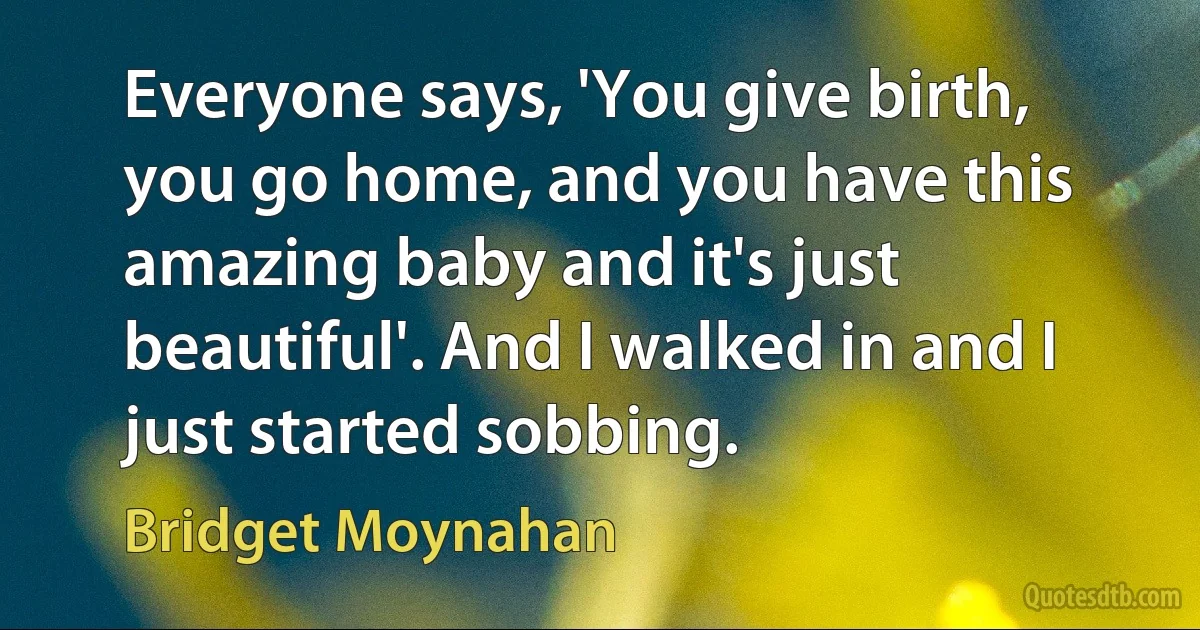 Everyone says, 'You give birth, you go home, and you have this amazing baby and it's just beautiful'. And I walked in and I just started sobbing. (Bridget Moynahan)