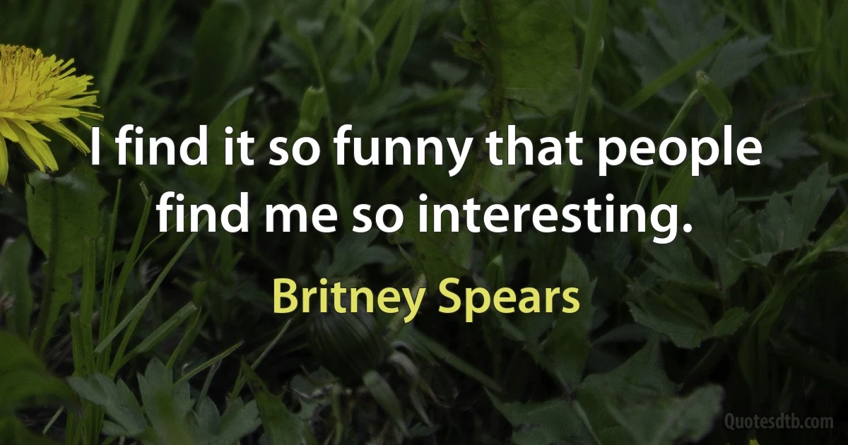 I find it so funny that people find me so interesting. (Britney Spears)