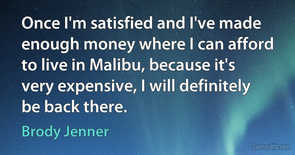 Once I'm satisfied and I've made enough money where I can afford to live in Malibu, because it's very expensive, I will definitely be back there. (Brody Jenner)