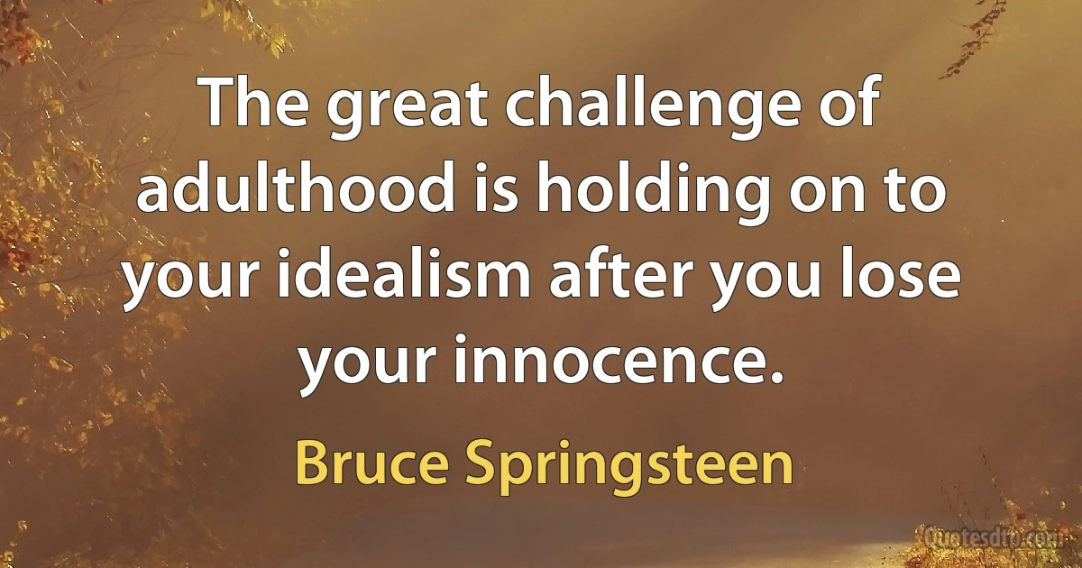 The great challenge of adulthood is holding on to your idealism after you lose your innocence. (Bruce Springsteen)