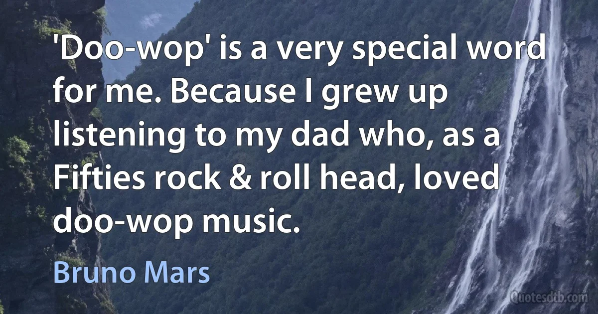 'Doo-wop' is a very special word for me. Because I grew up listening to my dad who, as a Fifties rock & roll head, loved doo-wop music. (Bruno Mars)