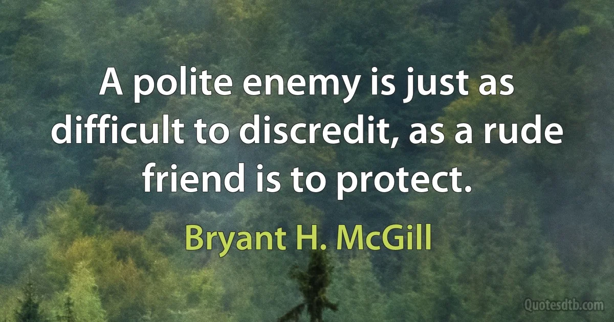 A polite enemy is just as difficult to discredit, as a rude friend is to protect. (Bryant H. McGill)