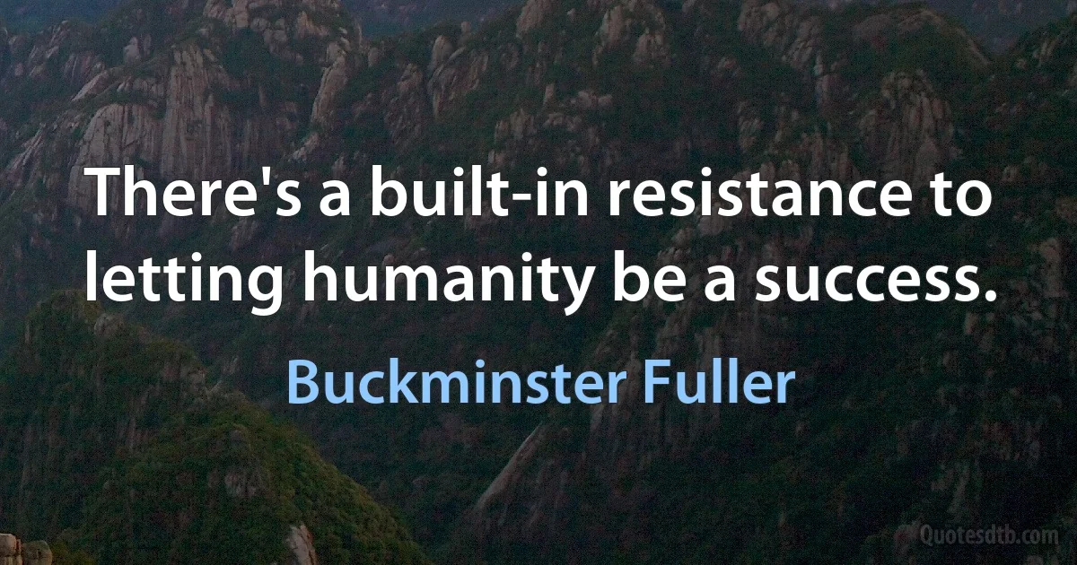 There's a built-in resistance to letting humanity be a success. (Buckminster Fuller)