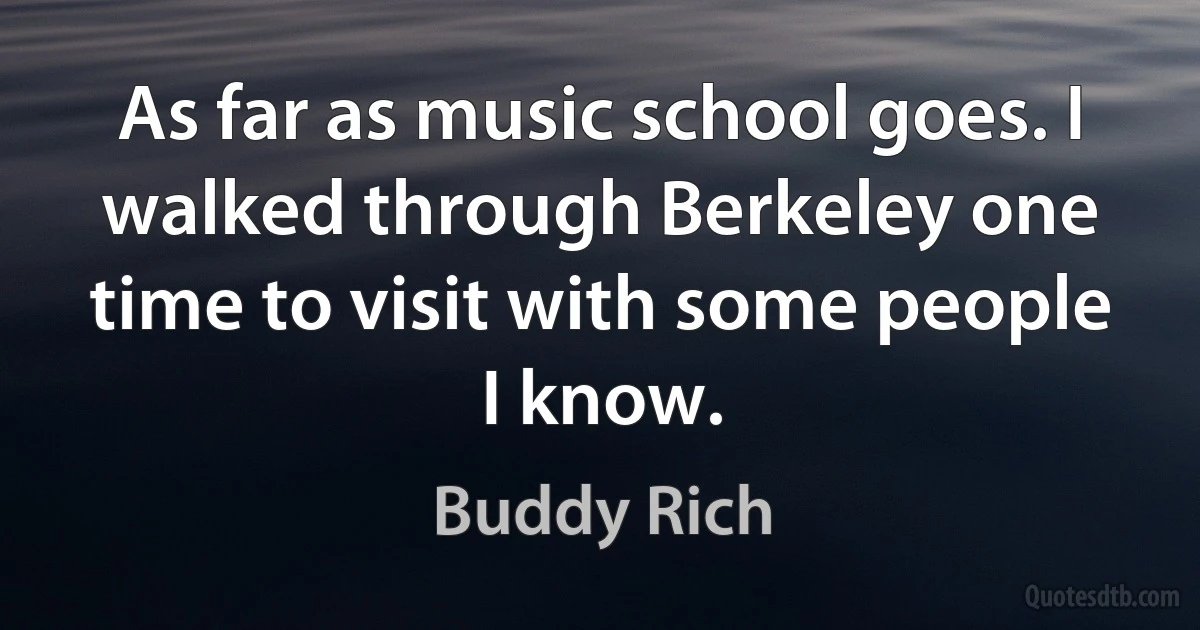 As far as music school goes. I walked through Berkeley one time to visit with some people I know. (Buddy Rich)