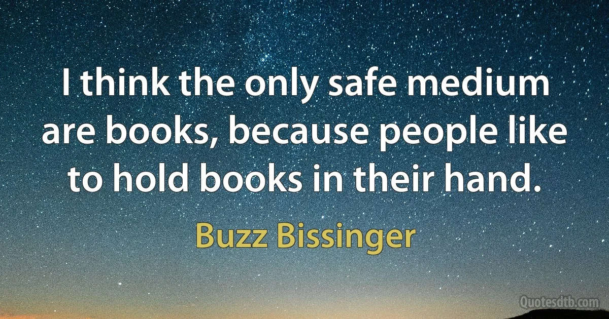 I think the only safe medium are books, because people like to hold books in their hand. (Buzz Bissinger)