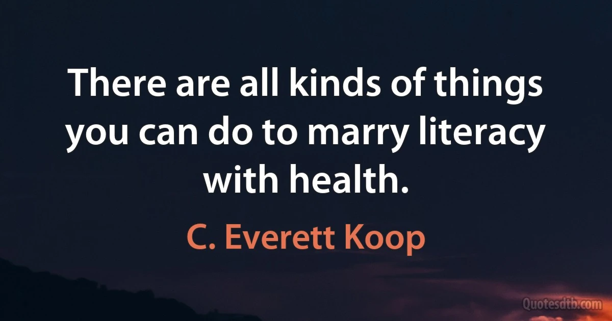 There are all kinds of things you can do to marry literacy with health. (C. Everett Koop)