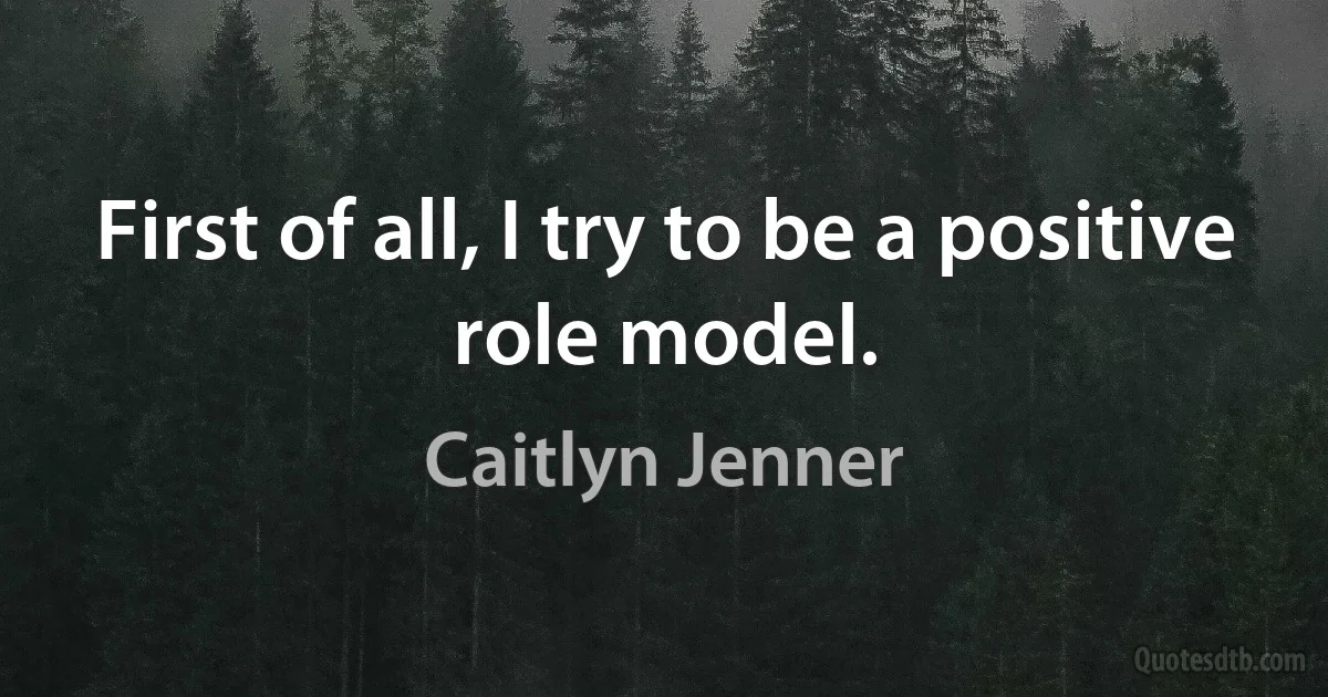 First of all, I try to be a positive role model. (Caitlyn Jenner)