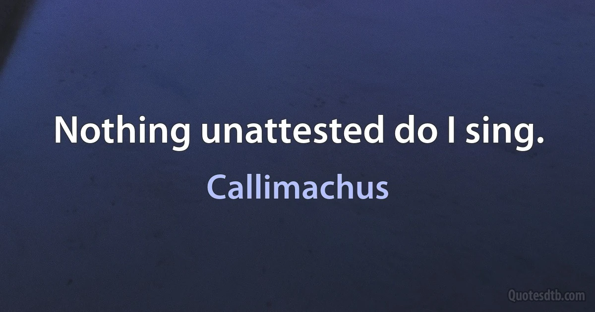 Nothing unattested do I sing. (Callimachus)