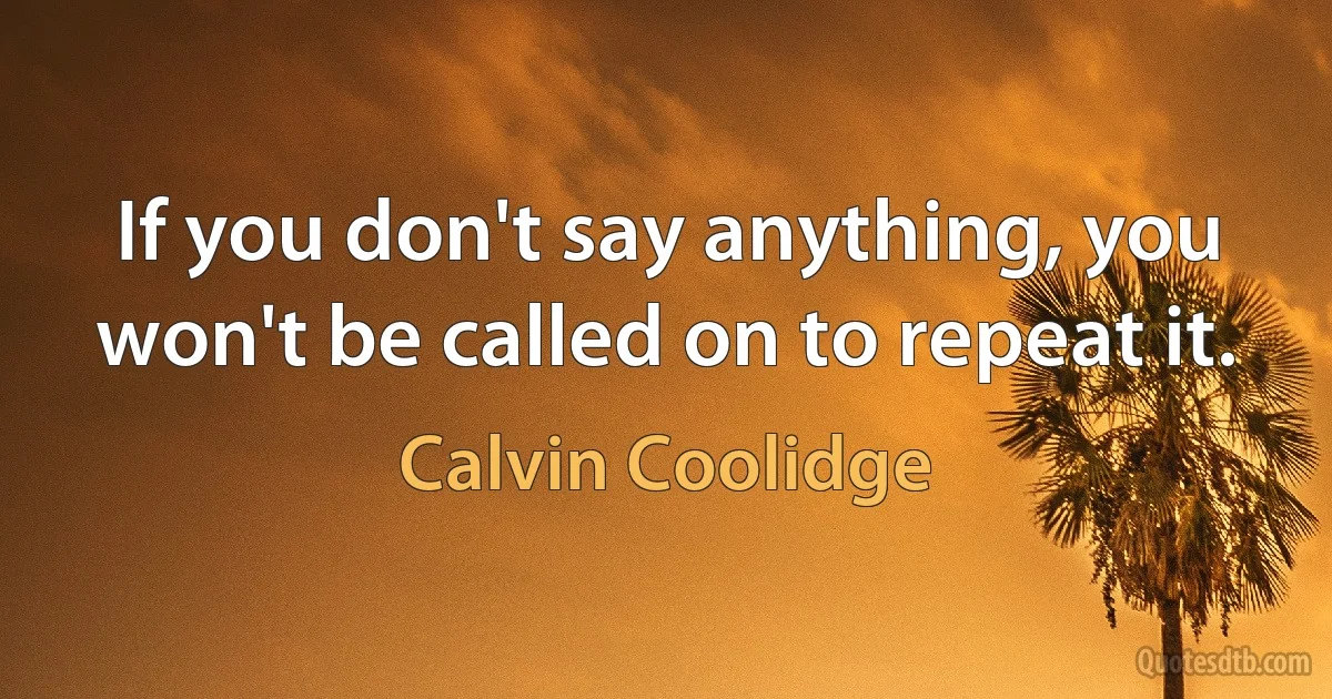 If you don't say anything, you won't be called on to repeat it. (Calvin Coolidge)