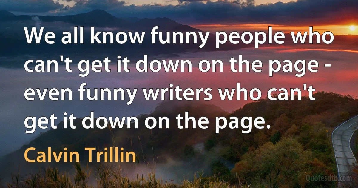 We all know funny people who can't get it down on the page - even funny writers who can't get it down on the page. (Calvin Trillin)