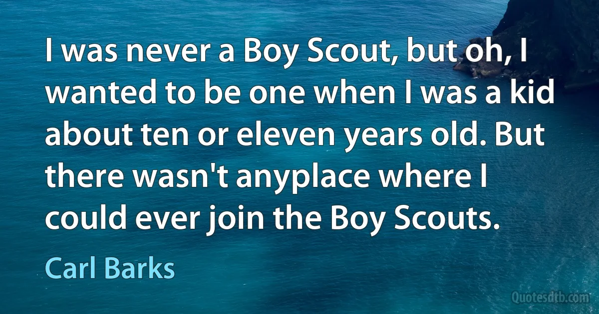 I was never a Boy Scout, but oh, I wanted to be one when I was a kid about ten or eleven years old. But there wasn't anyplace where I could ever join the Boy Scouts. (Carl Barks)