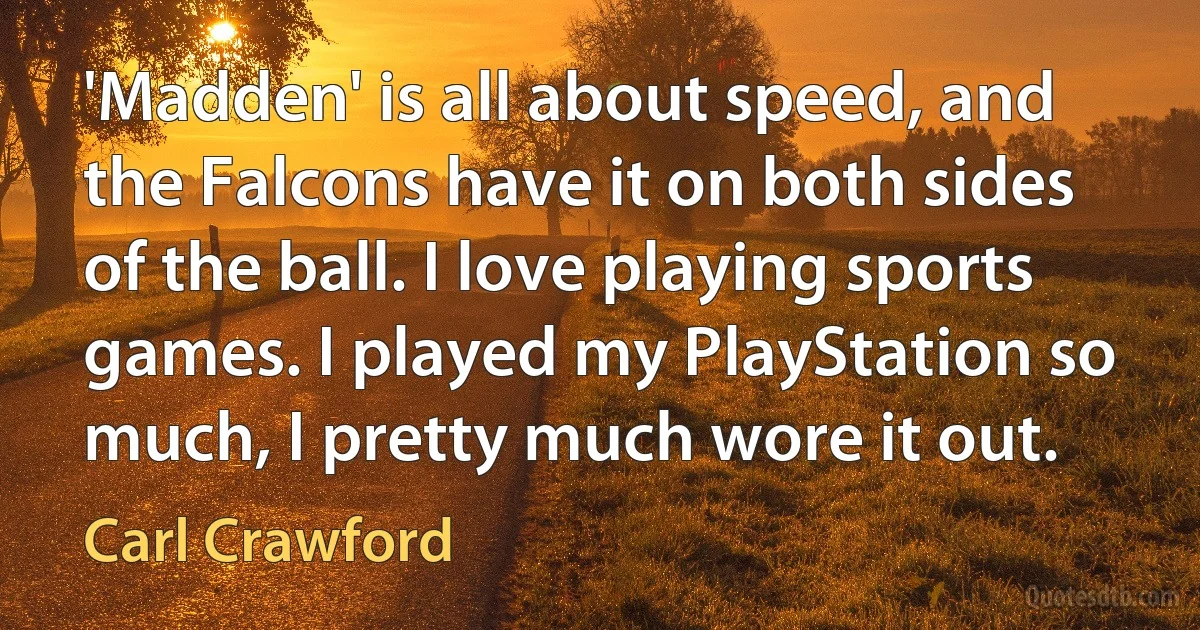 'Madden' is all about speed, and the Falcons have it on both sides of the ball. I love playing sports games. I played my PlayStation so much, I pretty much wore it out. (Carl Crawford)