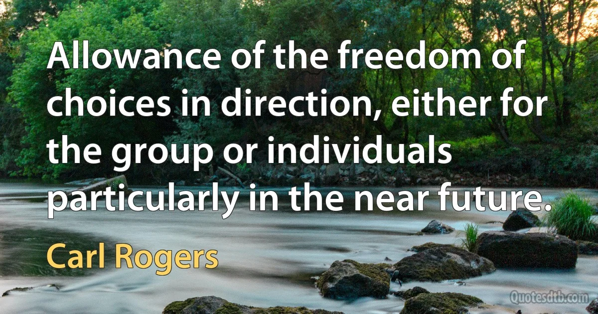 Allowance of the freedom of choices in direction, either for the group or individuals particularly in the near future. (Carl Rogers)