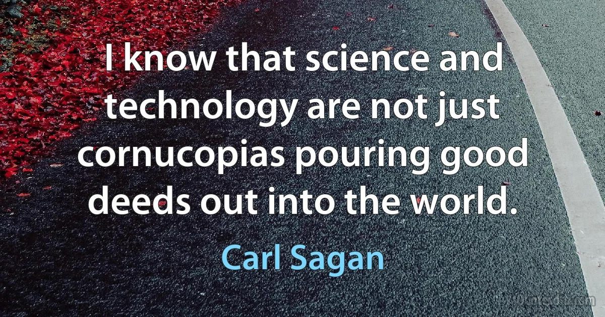 I know that science and technology are not just cornucopias pouring good deeds out into the world. (Carl Sagan)