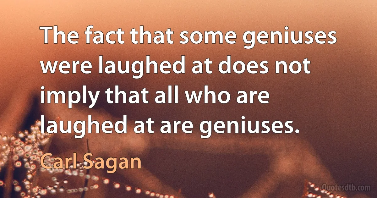 The fact that some geniuses were laughed at does not imply that all who are laughed at are geniuses. (Carl Sagan)