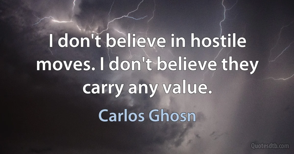 I don't believe in hostile moves. I don't believe they carry any value. (Carlos Ghosn)