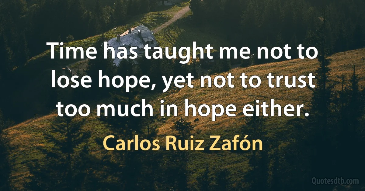 Time has taught me not to lose hope, yet not to trust too much in hope either. (Carlos Ruiz Zafón)