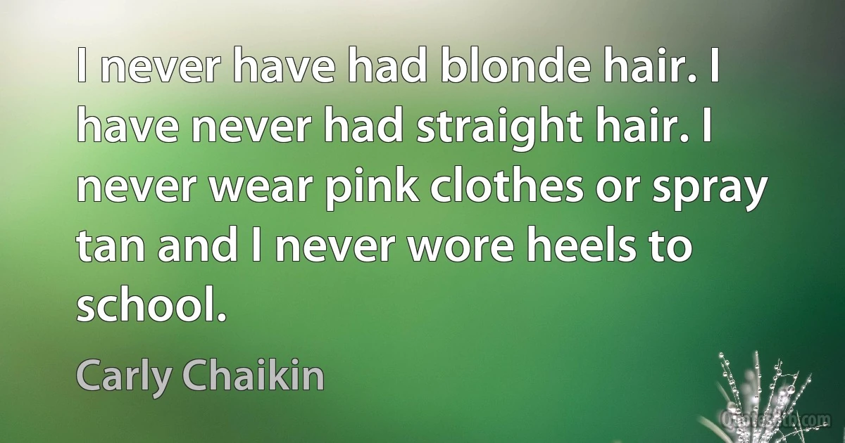 I never have had blonde hair. I have never had straight hair. I never wear pink clothes or spray tan and I never wore heels to school. (Carly Chaikin)