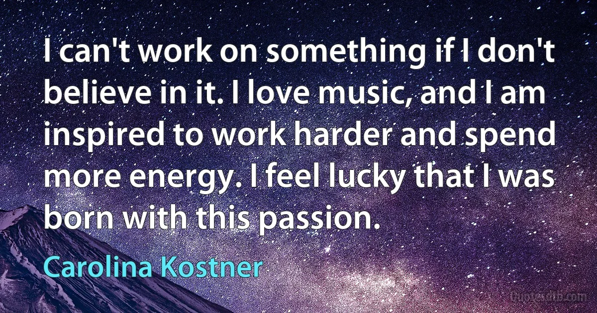 I can't work on something if I don't believe in it. I love music, and I am inspired to work harder and spend more energy. I feel lucky that I was born with this passion. (Carolina Kostner)