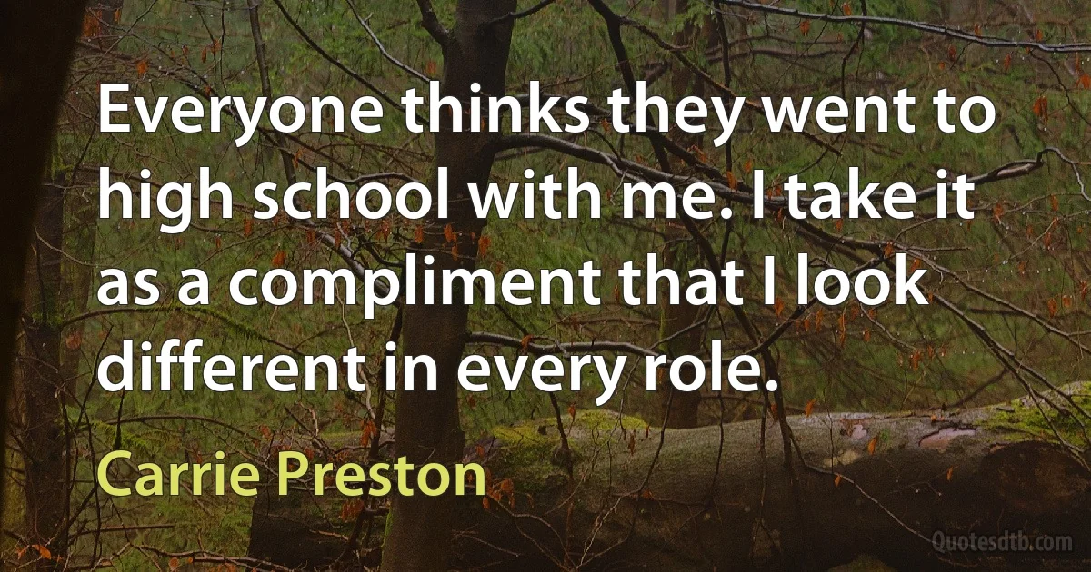 Everyone thinks they went to high school with me. I take it as a compliment that I look different in every role. (Carrie Preston)