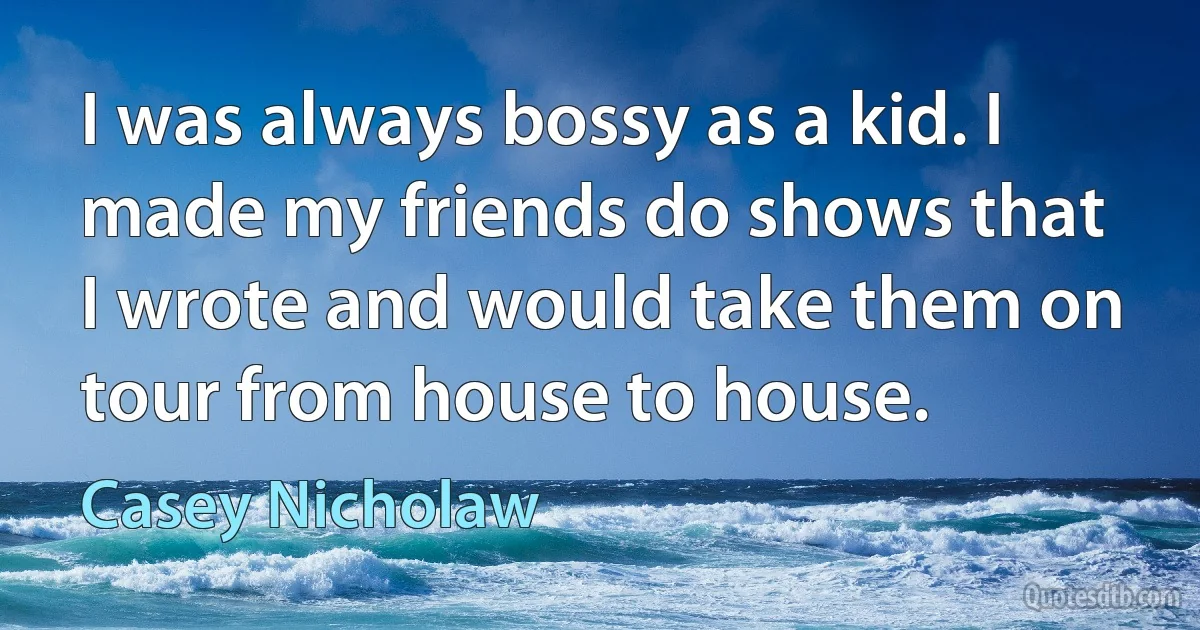 I was always bossy as a kid. I made my friends do shows that I wrote and would take them on tour from house to house. (Casey Nicholaw)