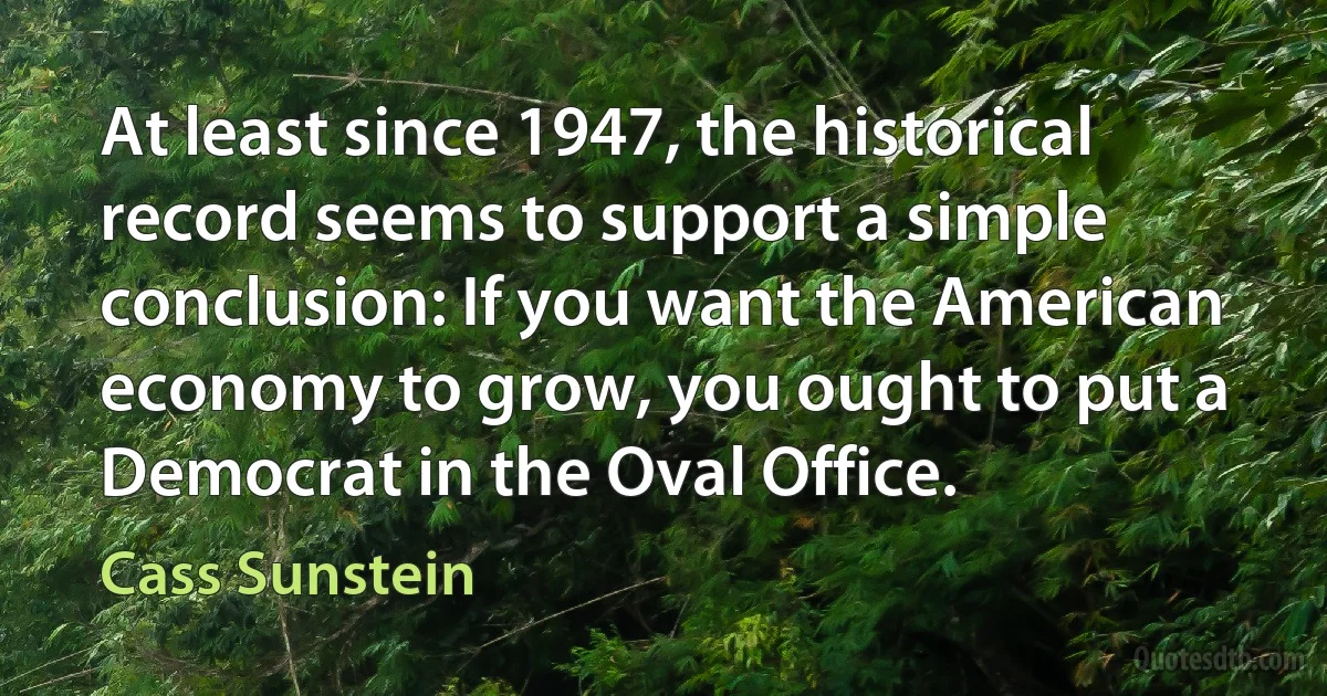 At least since 1947, the historical record seems to support a simple conclusion: If you want the American economy to grow, you ought to put a Democrat in the Oval Office. (Cass Sunstein)