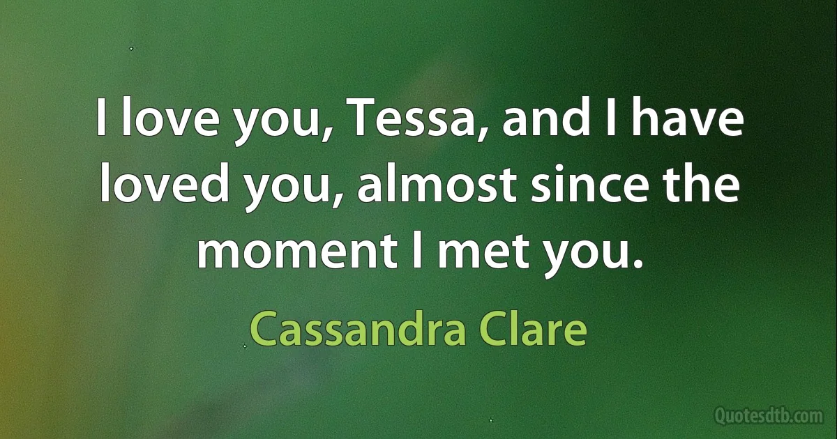 I love you, Tessa, and I have loved you, almost since the moment I met you. (Cassandra Clare)