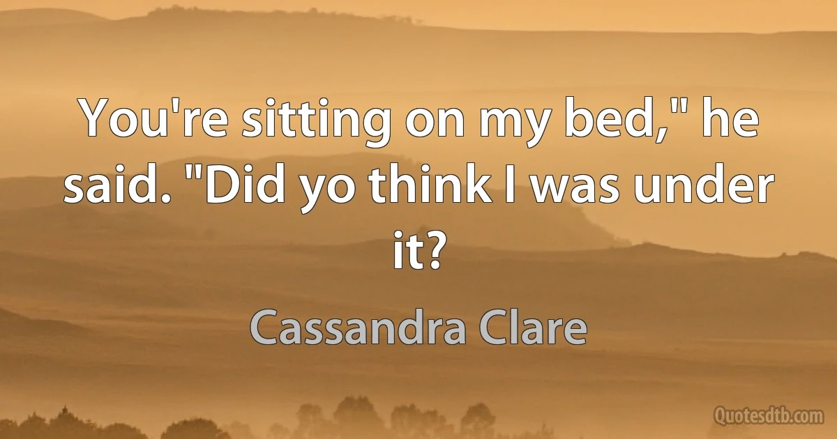 You're sitting on my bed," he said. "Did yo think I was under it? (Cassandra Clare)