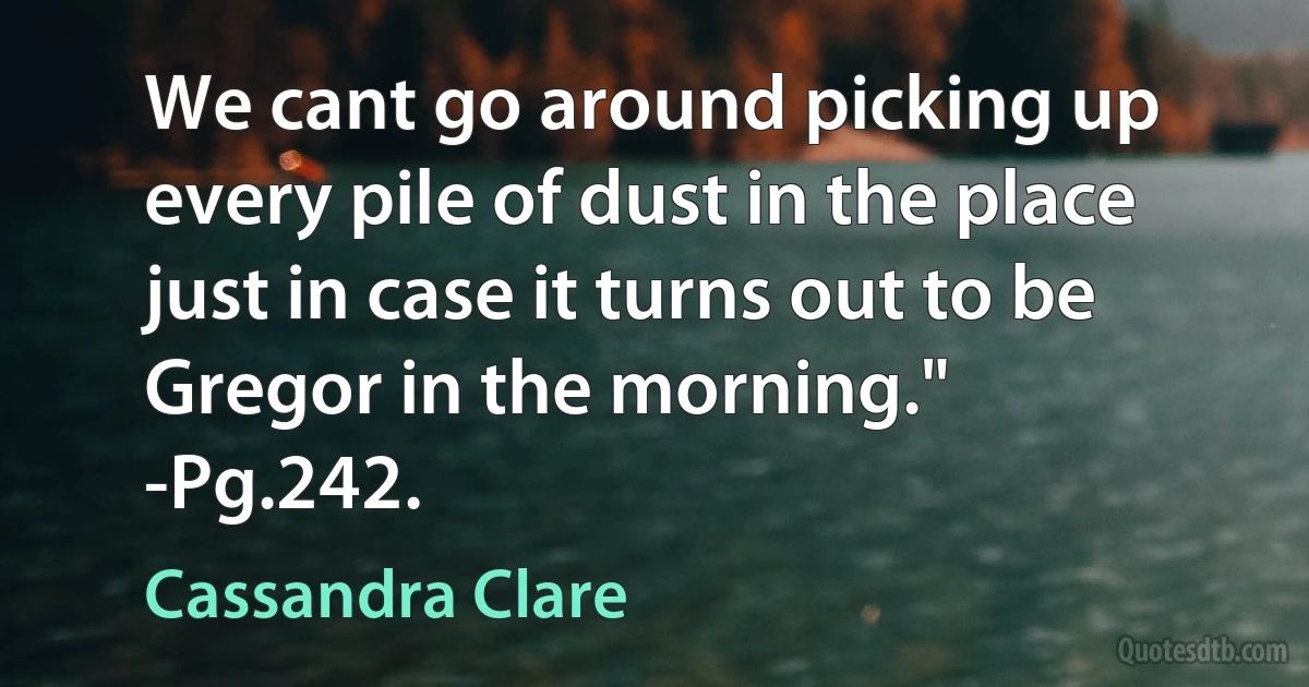 We cant go around picking up every pile of dust in the place just in case it turns out to be Gregor in the morning."
-Pg.242. (Cassandra Clare)