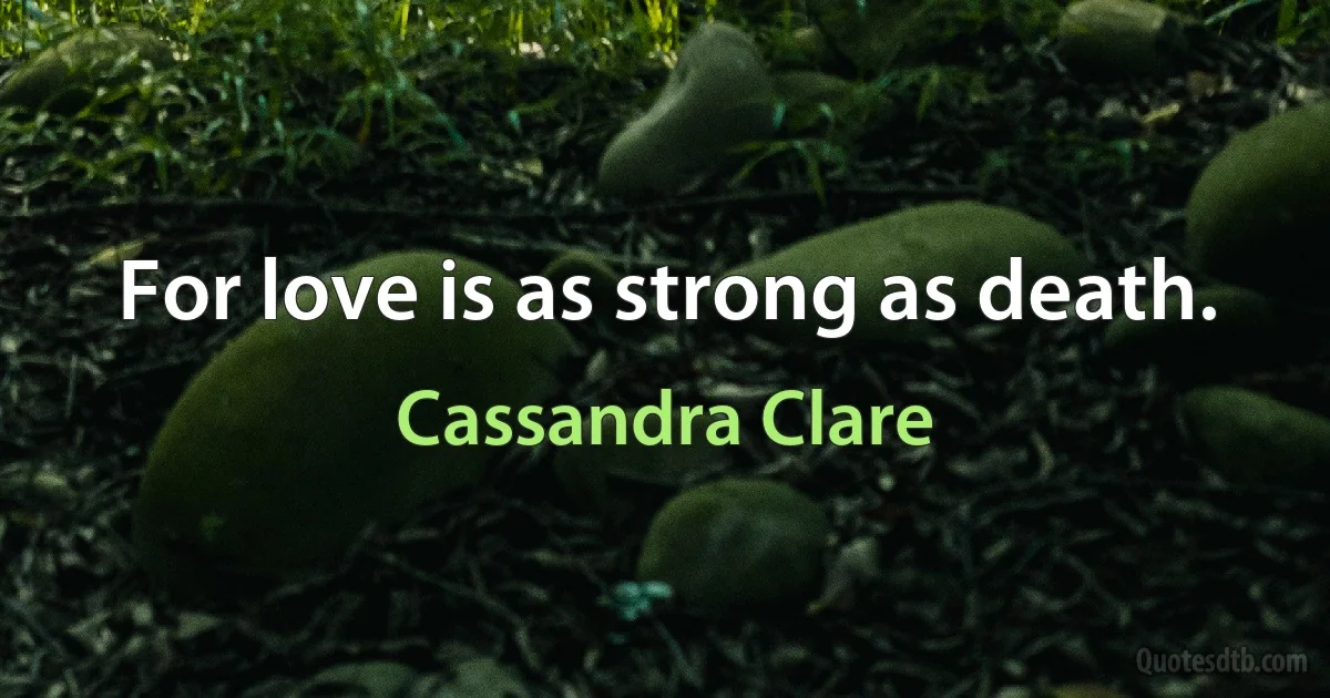 For love is as strong as death. (Cassandra Clare)