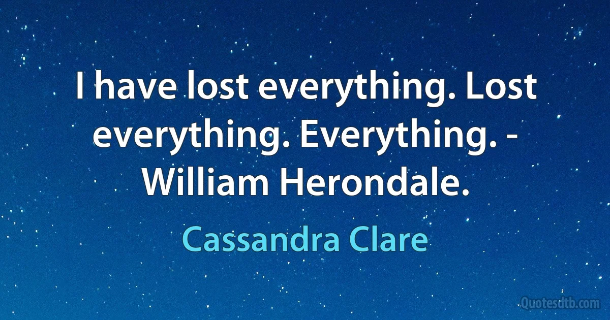 I have lost everything. Lost everything. Everything. - William Herondale. (Cassandra Clare)