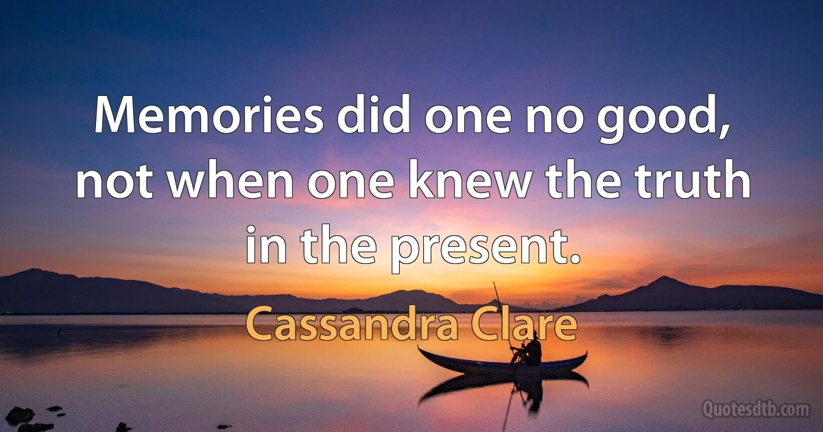 Memories did one no good, not when one knew the truth in the present. (Cassandra Clare)