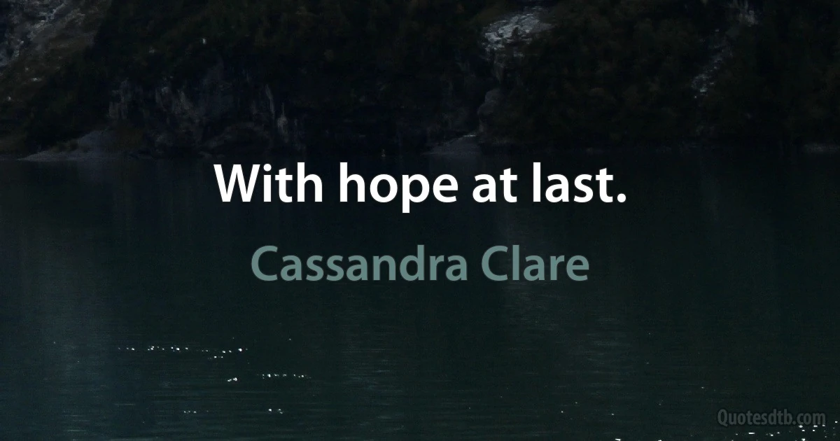 With hope at last. (Cassandra Clare)