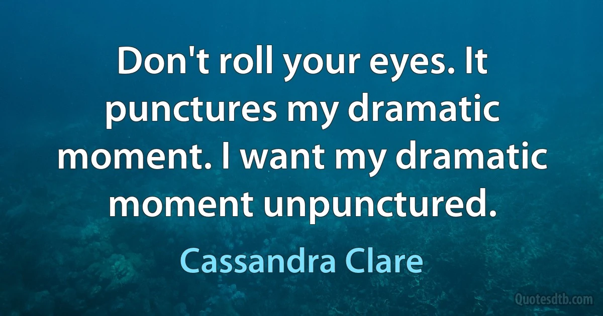 Don't roll your eyes. It punctures my dramatic moment. I want my dramatic moment unpunctured. (Cassandra Clare)