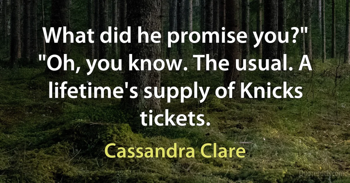 What did he promise you?"
"Oh, you know. The usual. A lifetime's supply of Knicks tickets. (Cassandra Clare)