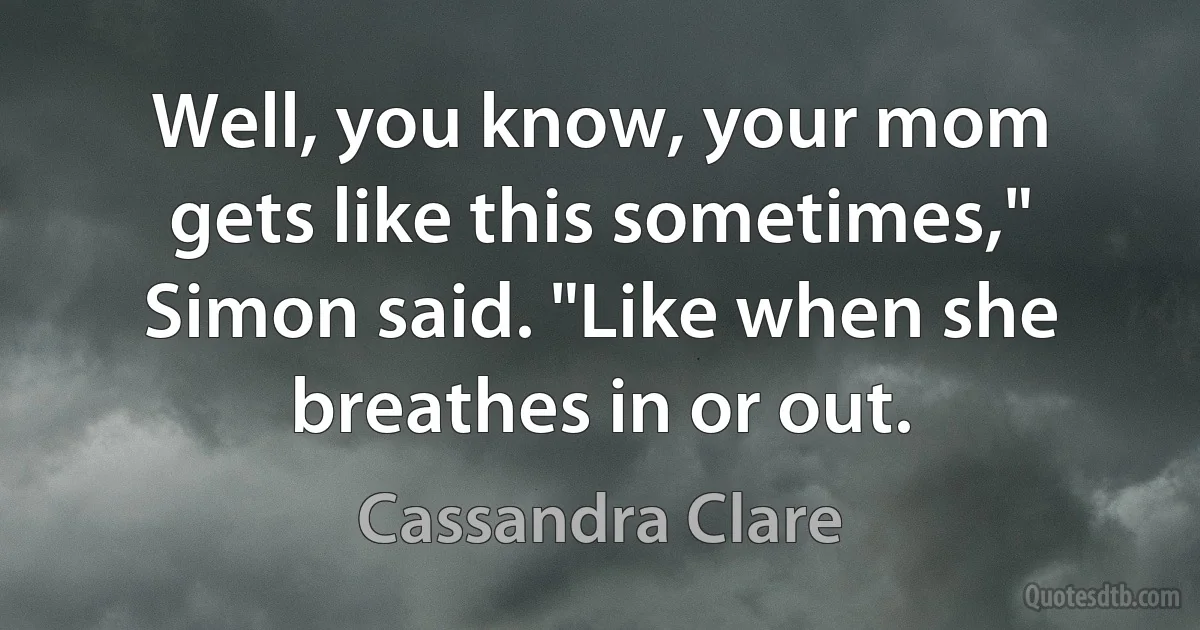 Well, you know, your mom gets like this sometimes," Simon said. "Like when she breathes in or out. (Cassandra Clare)