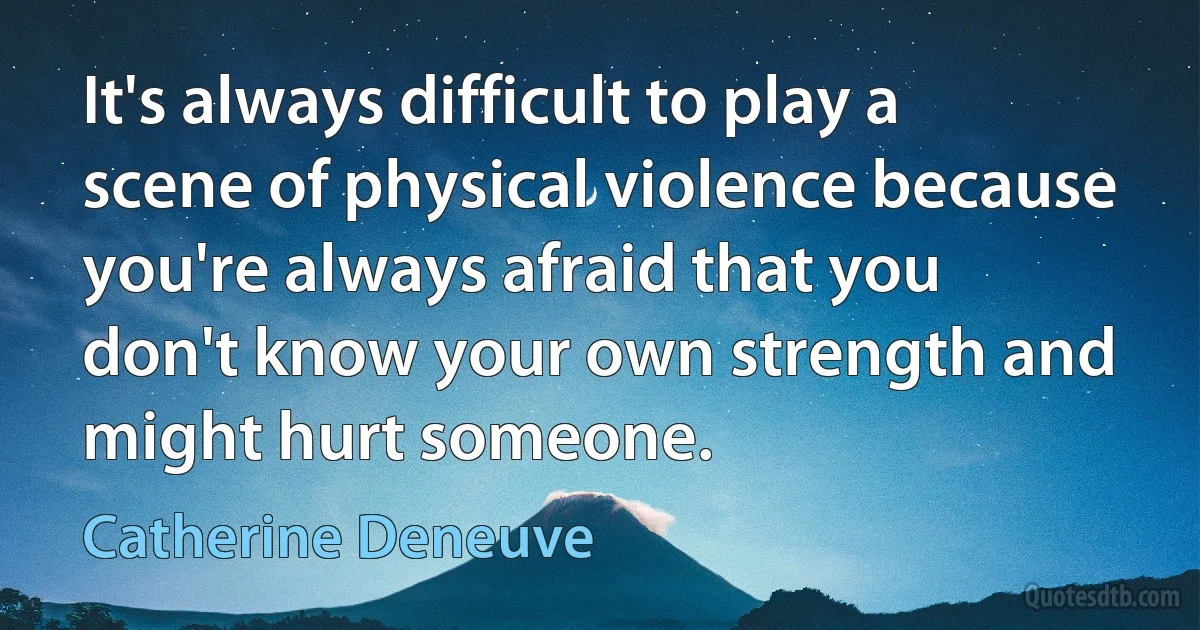 It's always difficult to play a scene of physical violence because you're always afraid that you don't know your own strength and might hurt someone. (Catherine Deneuve)