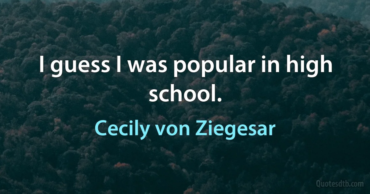 I guess I was popular in high school. (Cecily von Ziegesar)