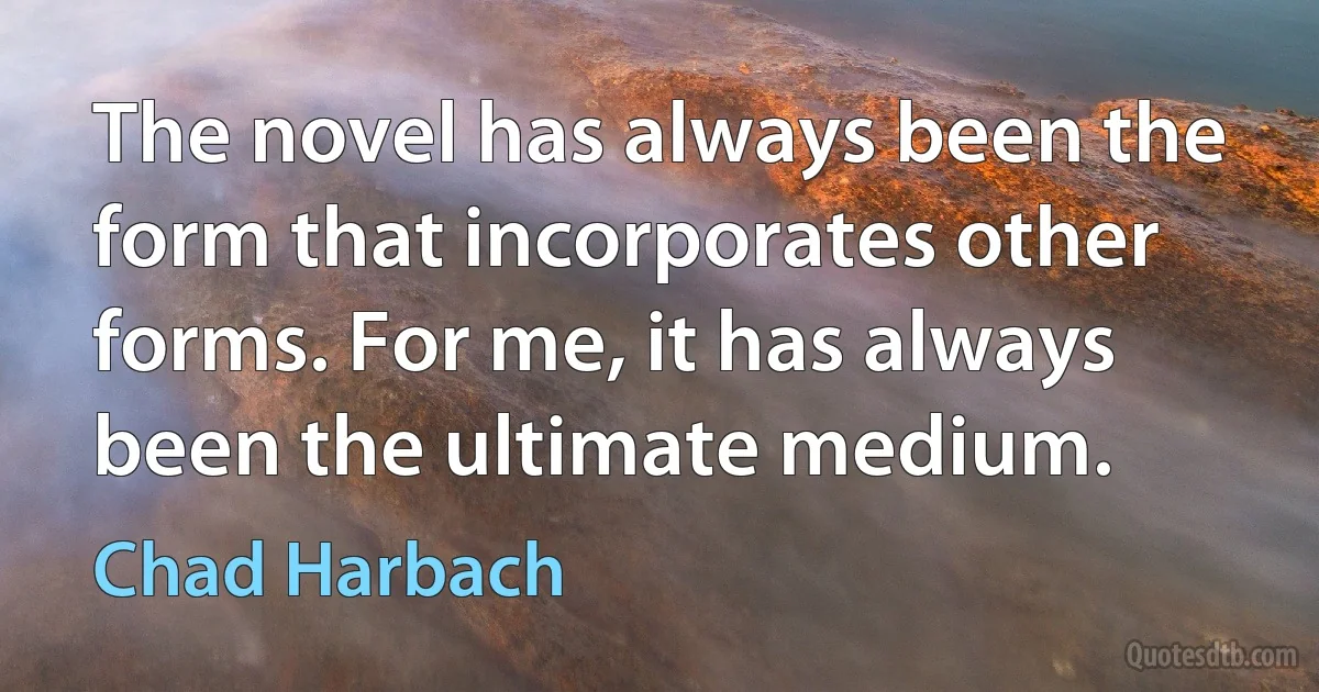 The novel has always been the form that incorporates other forms. For me, it has always been the ultimate medium. (Chad Harbach)