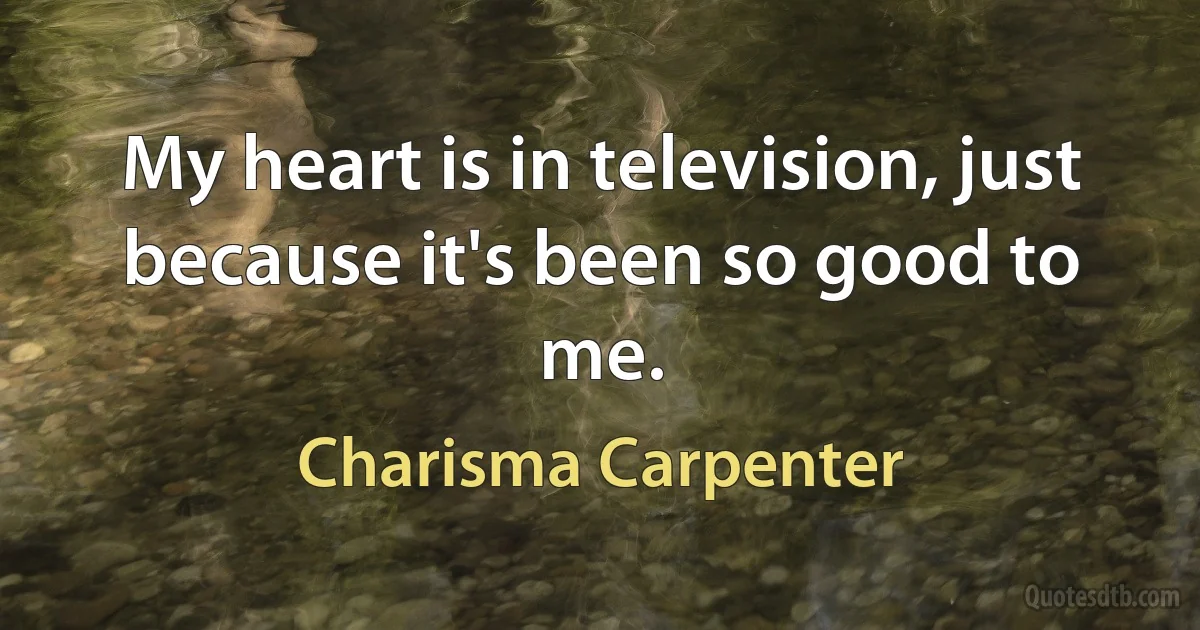 My heart is in television, just because it's been so good to me. (Charisma Carpenter)