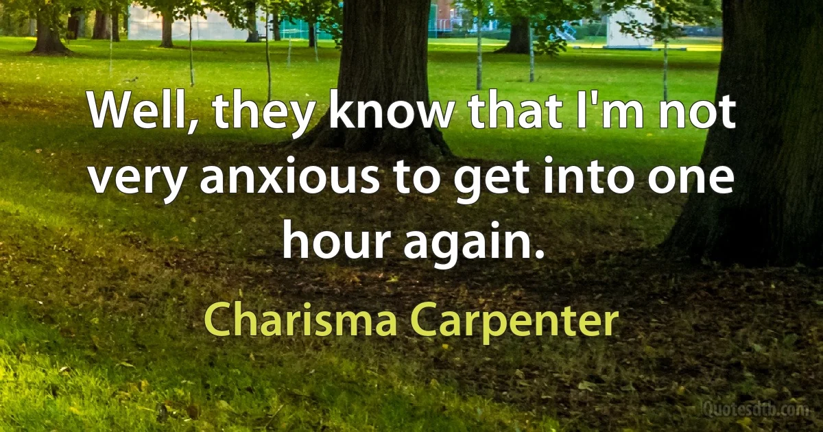 Well, they know that I'm not very anxious to get into one hour again. (Charisma Carpenter)