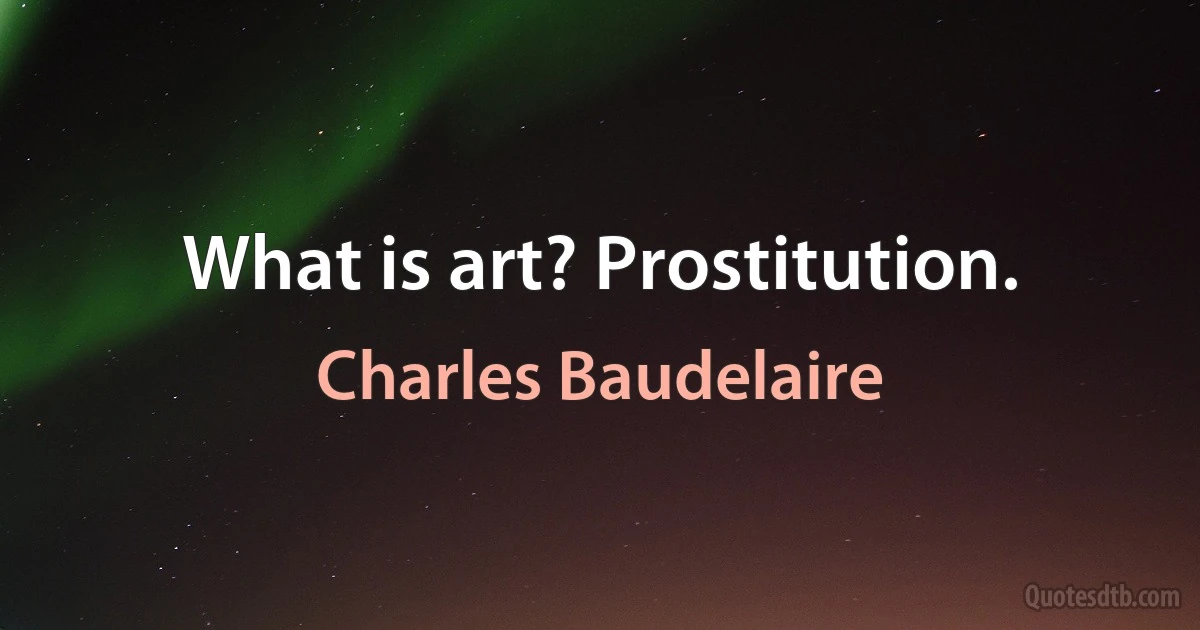 What is art? Prostitution. (Charles Baudelaire)