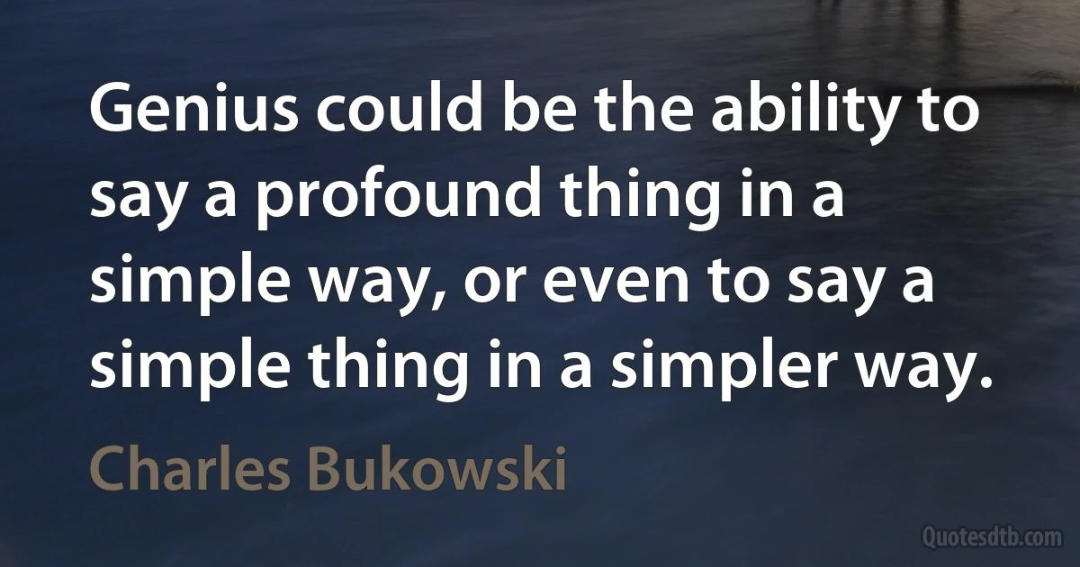 Genius could be the ability to say a profound thing in a simple way, or even to say a simple thing in a simpler way. (Charles Bukowski)