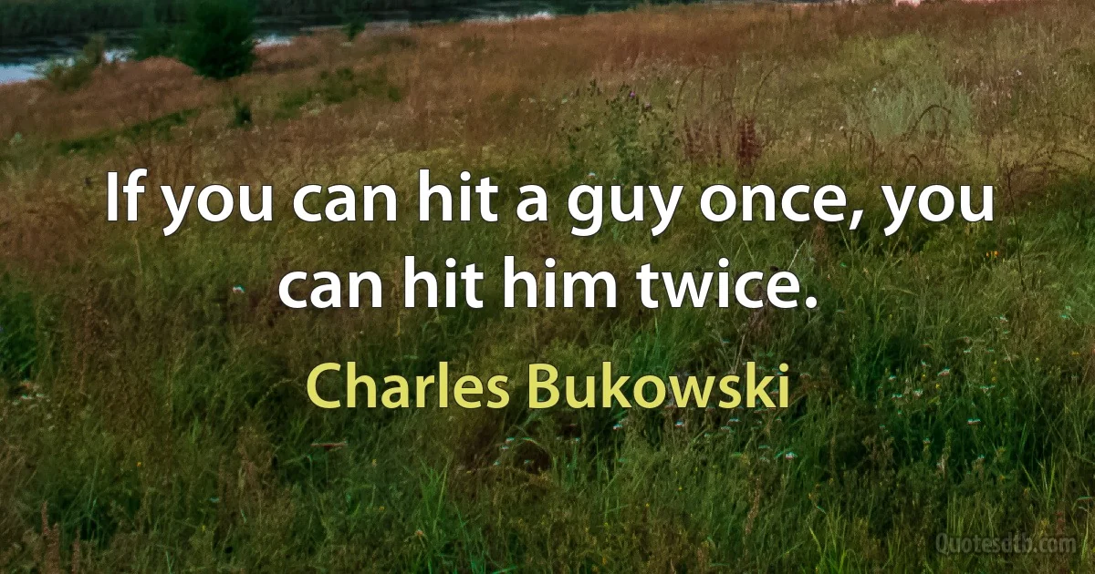 If you can hit a guy once, you can hit him twice. (Charles Bukowski)