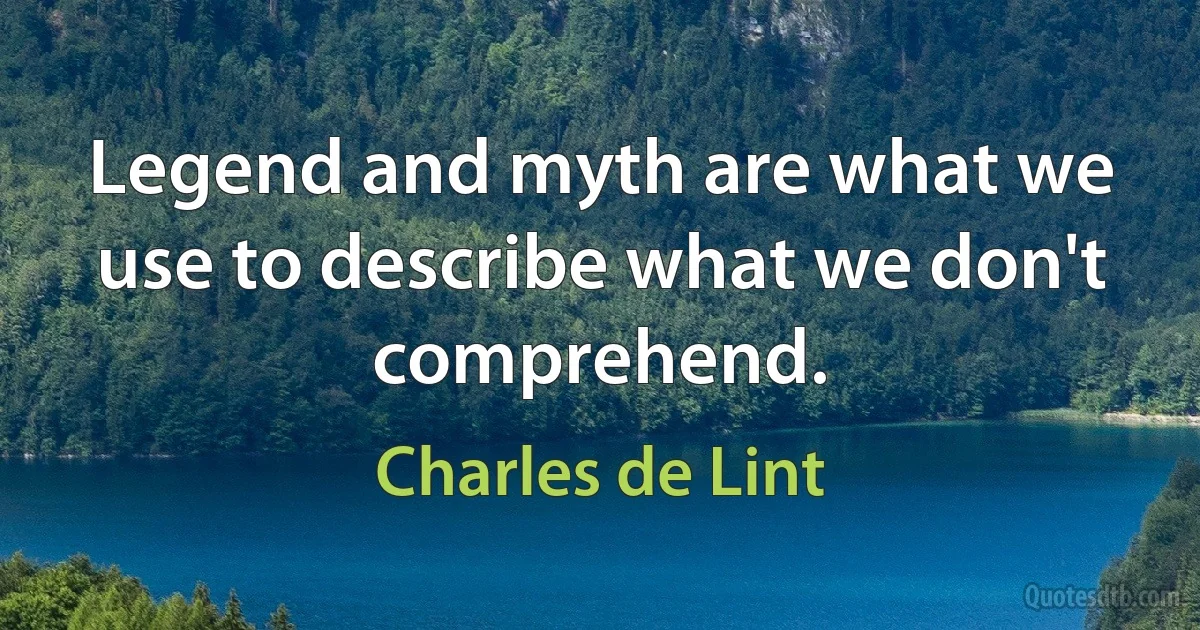 Legend and myth are what we use to describe what we don't comprehend. (Charles de Lint)