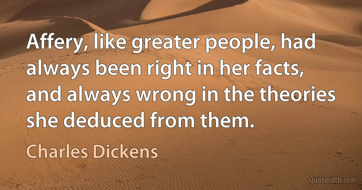 Affery, like greater people, had always been right in her facts, and always wrong in the theories she deduced from them. (Charles Dickens)