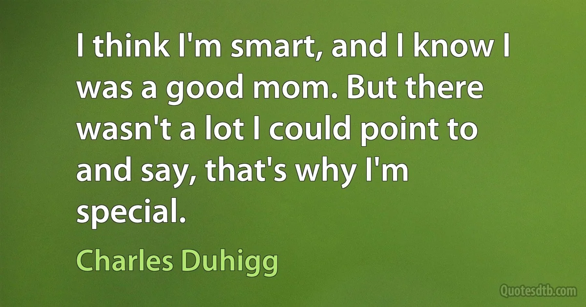 I think I'm smart, and I know I was a good mom. But there wasn't a lot I could point to and say, that's why I'm special. (Charles Duhigg)