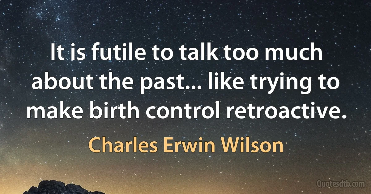 It is futile to talk too much about the past... like trying to make birth control retroactive. (Charles Erwin Wilson)